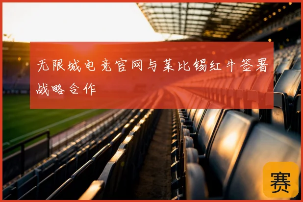 无限城电竞官网与莱比锡红牛签署战略合作
