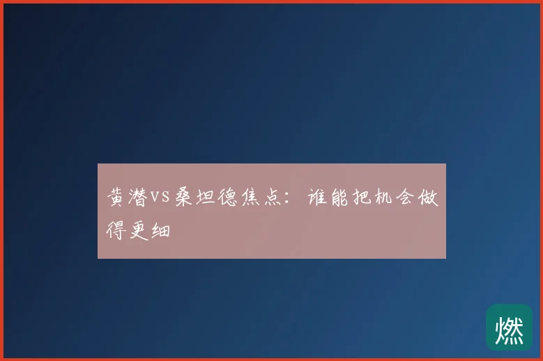 黄潜vs桑坦德焦点：谁能把机会做得更细