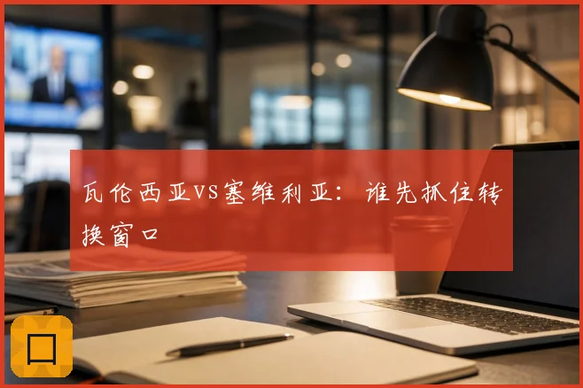 瓦伦西亚vs塞维利亚:谁先抓住转换窗口