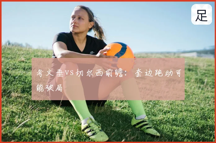 考文垂vs切尔西前瞻:套边跑动可能破局